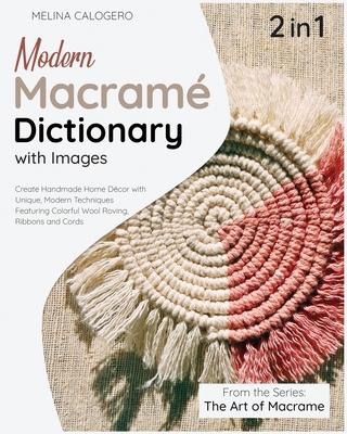 Modern Macrame Dictionary with Images [2 Books in 1]: Create Handmade Home Dcor with Unique, Modern Techniques Featuring Colorful Wool Roving, Ribbons and Cords - Calogero, Melina