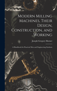 Modern Milling Machines, Their Design, Construction, and Working: A Handbook for Practical Men and Engineering Students