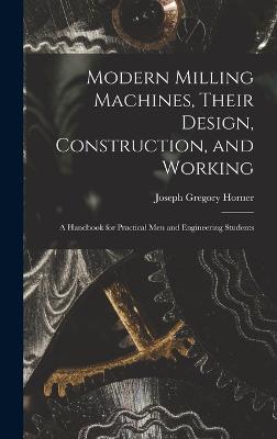 Modern Milling Machines, Their Design, Construction, and Working: A Handbook for Practical Men and Engineering Students - Horner, Joseph Gregory