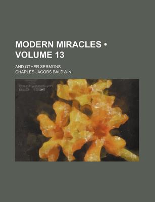 Modern Miracles (Volume 13); And Other Sermons - Author, Unknown, and Baldwin, Charles Jacobs, and General Books (Creator)