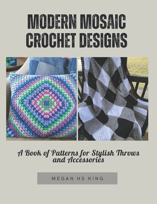 Modern Mosaic Crochet Designs: A Book of Patterns for Stylish Throws and Accessories - King, Megan Hs