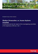 Modern Persecution, or, Insane Asylums Unveiled: As demonstrated by the report of the investigating committee of the legislature of Illinois. Vol. 1