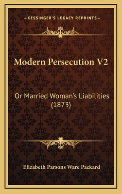 Modern Persecution V2: Or Married Woman's Liabilities (1873) - Packard, Elizabeth Parsons Ware