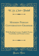 Modern Persian Conversation-Grammar: With Reading Lessons, English-Persian Vocabulary and Persian Letters (Classic Reprint)