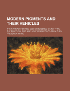 Modern Pigments and Their Vehicles: Their Properties and Uses Considered Mainly from the Practical Side, and How to Make Tints from Them