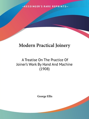 Modern Practical Joinery: A Treatise On The Practice Of Joiner's Work By Hand And Machine (1908) - Ellis, George