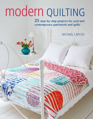 Modern Quilting: 25 Step-By-Step Projects for Cool and Contemporary Patchwork and Quilts - Caputo, Michael