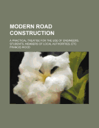 Modern Road Construction: A Practical Treatise for the Use of Engineers, Students, Members of Local Authorities, Etc
