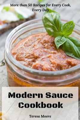 Modern Sauce Cookbook: More than 50 Recipes for Every Cook, Every Day - Moore, Teresa