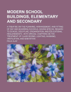 Modern School Buildings, Elementary and Secondary. a Treatise on the Planning, Arrangement, and Fitting of Day and Boarding Schools, Having Special Regard to School Discipline, Organisation, and Educational Requirements; With Special Chapters on the Treat