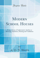 Modern School Houses: Being a Series of Authoritative Articles on Planning, Sanitation, Heating and Ventilation (Classic Reprint)