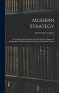 Modern Strategy: An Outline of the Principles Which Guide the Conduct of Campaigns, to Which Is Added a Chapter On Modern Tactics