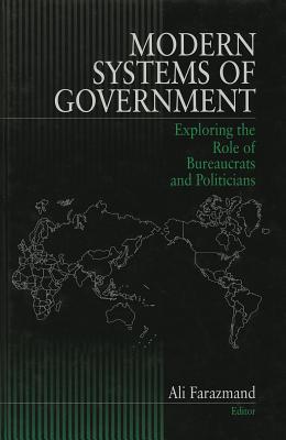 Modern Systems of Government: Exploring the Role of Bureaucrats and Politicians - Farazmand, Ali