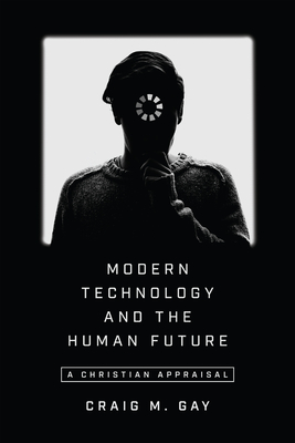 Modern Technology and the Human Future: A Christian Appraisal - Gay, Craig M