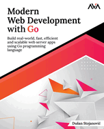 Modern Web Development with Go: Build real-world, fast, efficient and scalable web server apps using Go programming language: Build real-world, fast, efficient and scalable web server apps using Go programming language