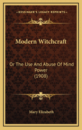 Modern Witchcraft: Or the Use and Abuse of Mind Power (1908)