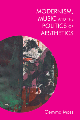 Modernism and Music: Politics and Aesthetics in James Joyce, Ezra Pound, and Sylvia Townsend Warner - Moss, Gemma