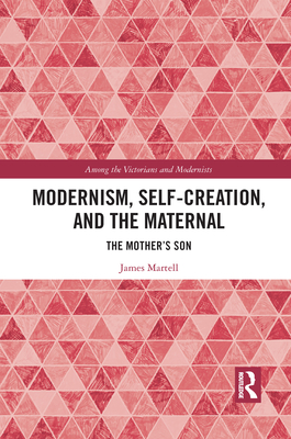 Modernism, Self-Creation, and the Maternal: The Mother's Son - Martell, James