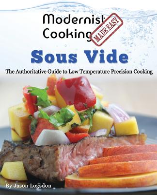 Modernist Cooking Made Easy: Sous Vide: The Authoritative Guide to Low Temperature Precision Cooking - Logsdon, Jason