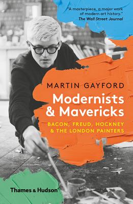 Modernists and Mavericks: Bacon, Freud, Hockney and the London Painters - Gayford, Martin