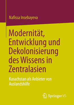 Modernitt, Entwicklung und Dekolonisierung des Wissens in Zentralasien: Kasachstan als Anbieter von Auslandshilfe - Insebayeva, Nafissa