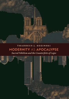 Modernity as Apocalypse: Sacred Nihilism and the Counterfeits of Logos - Kozinski, Thaddeus J