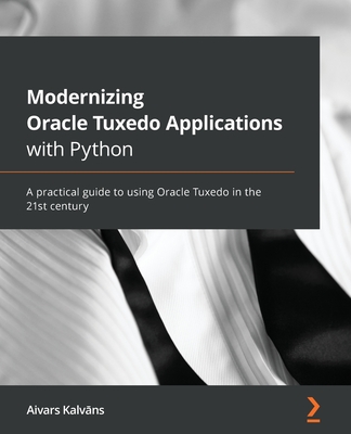 Modernizing Oracle Tuxedo Applications with Python: A practical guide to using Oracle Tuxedo in the 21st century - Kalvans, Aivars
