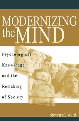 Modernizing the Mind: Psychological Knowledge and the Remaking of Society - Ward, Steven C