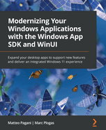 Modernizing Your Windows Applications with the Windows App SDK and WinUI: Expand your desktop apps to support new features and deliver an integrated Windows 11 experience