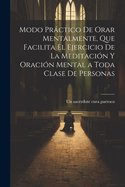 Modo Practico de Orar Mentalmente, Que Facilita El Ejercicio de La Meditacion y Oracion Mental a Toda Clase de Personas