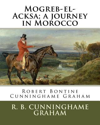 Mogreb-El-Acksa; A Journey in Morocco: By: R. B. Cunninghame Graham (24 May 1852 - 20 March 1936) Was a Scottish Politician, Writer, Journalist and Adventurer. - Graham, R B Cunninghame