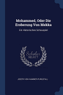 Mohammed, Oder Die Eroberung Von Mekka: Ein Historisches Schauspiel