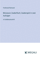 Moisasurs Zauberfluch; Zauberspiel in zwei Aufz?gen: in Gro?druckschrift