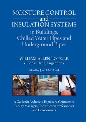 Moisture Control and Insulation Systems in Buildings, Chilled Water Pipes and Underground Pipes: A Guide for Architects, Engineers, Contractors, Facility Managers, Construction Professionals and Homeowners - Lotz, William A, and Hough, Joseph M (Editor)