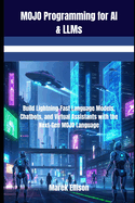 MOJO Programming for AI & LLMs: Build Lightning-Fast Language Models, Chatbots, and Virtual Assistants with the Next-Gen MOJO Language