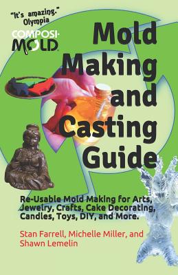 Mold Making and Casting Guide: Re-Usable Mold Making for Arts, Jewelry, Crafts, Cake Decorating, Candles, Toys, DIY, and More. - Lemelin, Shawn, and Miller, Michelle, and Farrell, Stan