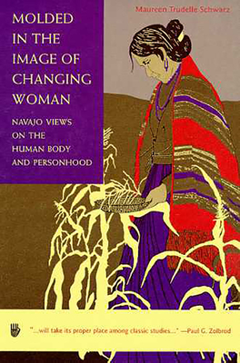 Molded in the Image of Changing Woman: Navajo Views on the Human Body and Personhood - Schwarz, Maureen Trudelle
