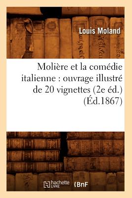 Moli?re Et La Com?die Italienne: Ouvrage Illustr? de 20 Vignettes (2e ?d.) (?d.1867) - Moland, Louis