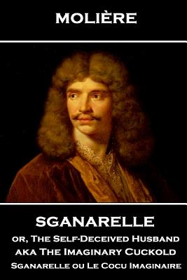 Moliere - Sganarelle or, The Self-Deceived Husband aka The Imaginary Cuckold: Sganarelle ou Le Cocu Imaginaire - Wall, Charles Heron (Translated by), and Moliere