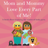 Mom and Mommy Love Every Part of Me!: A Book about Learning the Names of Body Parts.