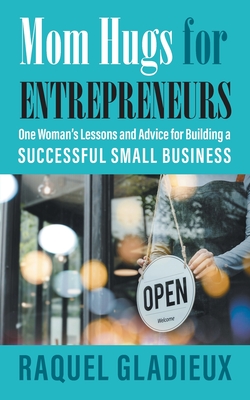 Mom Hugs for Entrepreneurs: One Woman's Lessons and Advice for Building a Successful Small Business - Gladieux, Raquel