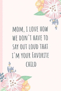 Mom, I Love How We Don't Have to Say Out Loud That I'm Your Favorite Child: Notebook, Blank Journal, Funny Gift for Mothers Day or Birthday.(Great Alternative to a Card)