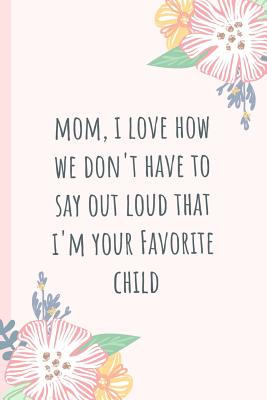 Mom, I Love How We Don't Have to Say Out Loud That I'm Your Favorite Child: Notebook, Blank Journal, Funny Gift for Mothers Day or Birthday.(Great Alternative to a Card) - Notebooks, Mami Bants
