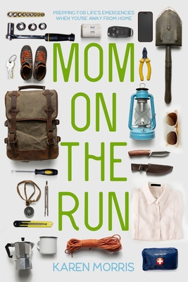 Mom on the Run: Prepping for Life's Emergencies When You're Away from Home - Morris, Karen