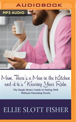 Mom, There's a Man in the Kitchen and He's Wearing Your Robe: The Single Mom's Guide to Dating Well Without Parenting Poorly - Fisher, Ellie Slott, and Park, Angela (Read by)