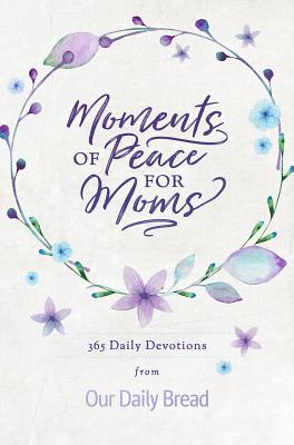 Moments of Peace for Moms: 365 Daily Devotions from Our Daily Bread (a Daily Bible Devotional for the Entire Year) - Our Daily Bread Ministries (Compiled by), and Cetas, Anne (Contributions by), and Branon, Dave (Contributions by)