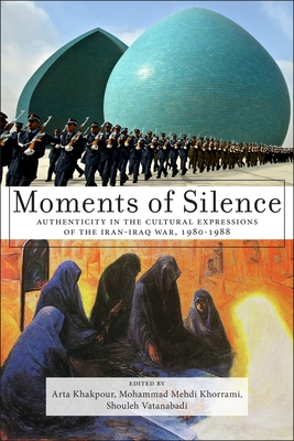 Moments of Silence: Authenticity in the Cultural Expressions of the Iran-Iraq War, 1980-1988 - Khakpour, Arta (Editor), and Vatanabadi, Shouleh (Editor), and Khorrami, Mohammad Mehdi (Editor)