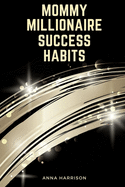 Mommy Millionaire Success Habits: Simple Routines That Will Help Moms Reach Their Life Goals