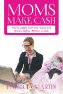 Moms Make Cash: How to Juggle Work and Family and Remain Highly Effective in Both
