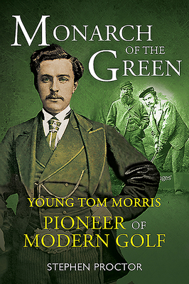 Monarch of the Green: Young Tom Morris: Pioneer of Modern Golf - Proctor, Stephen
